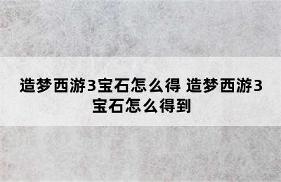 造梦西游3宝石怎么得 造梦西游3宝石怎么得到